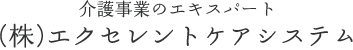 介護事業のエキスパート(株)エクセレントケアシステム