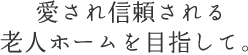 愛され信頼される老人ホームを目指して。