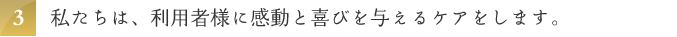 私たちは、利用者様に感動と喜びを与えるケアをします。