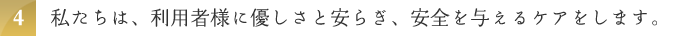 私たちは、利用者様に優しさと安らぎ、安全を与えるケアをします。