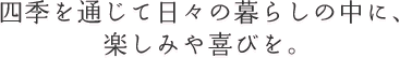 四季を通じて日々の暮らしの中に、楽しみや喜びを。