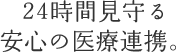 24時間見守る安心の医療連携。