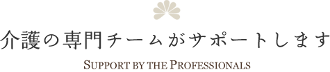 介護の専門チームがサポートします